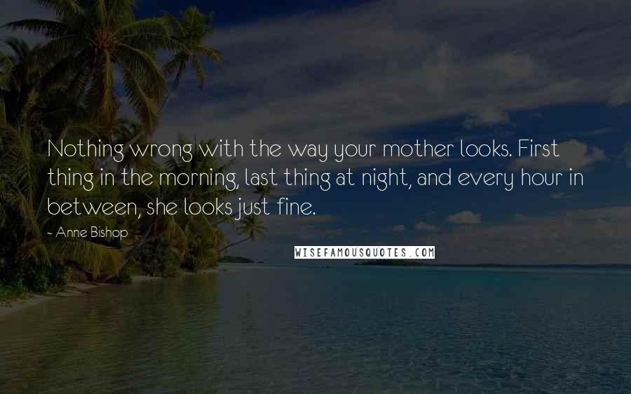 Anne Bishop Quotes: Nothing wrong with the way your mother looks. First thing in the morning, last thing at night, and every hour in between, she looks just fine.
