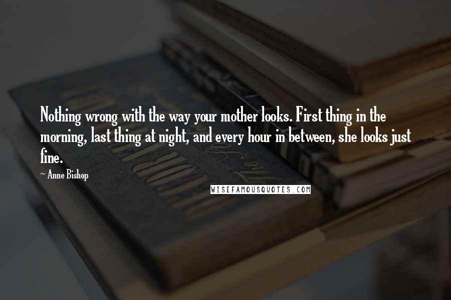 Anne Bishop Quotes: Nothing wrong with the way your mother looks. First thing in the morning, last thing at night, and every hour in between, she looks just fine.