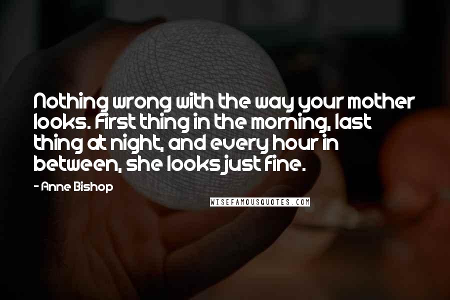 Anne Bishop Quotes: Nothing wrong with the way your mother looks. First thing in the morning, last thing at night, and every hour in between, she looks just fine.