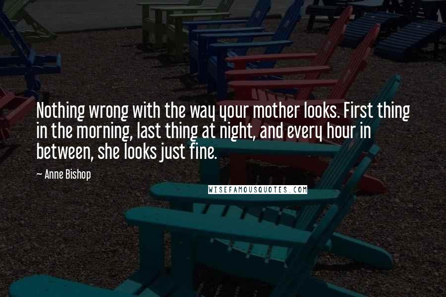 Anne Bishop Quotes: Nothing wrong with the way your mother looks. First thing in the morning, last thing at night, and every hour in between, she looks just fine.