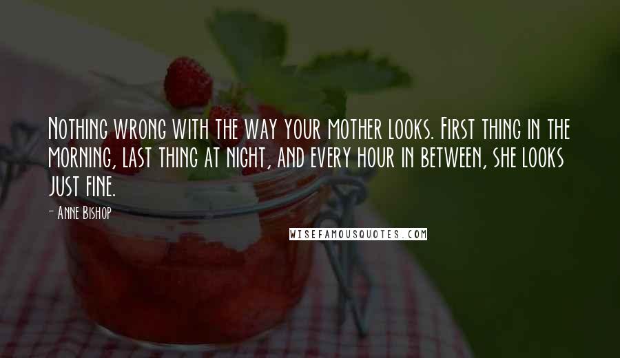 Anne Bishop Quotes: Nothing wrong with the way your mother looks. First thing in the morning, last thing at night, and every hour in between, she looks just fine.