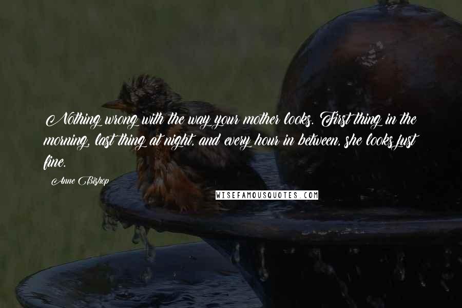 Anne Bishop Quotes: Nothing wrong with the way your mother looks. First thing in the morning, last thing at night, and every hour in between, she looks just fine.