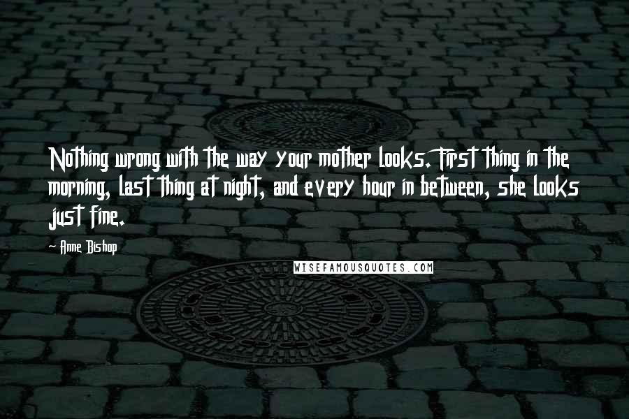 Anne Bishop Quotes: Nothing wrong with the way your mother looks. First thing in the morning, last thing at night, and every hour in between, she looks just fine.