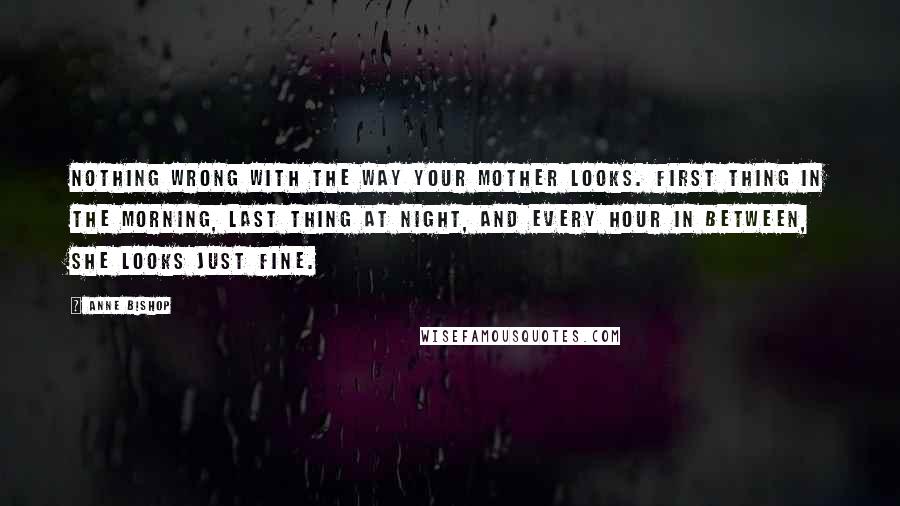 Anne Bishop Quotes: Nothing wrong with the way your mother looks. First thing in the morning, last thing at night, and every hour in between, she looks just fine.