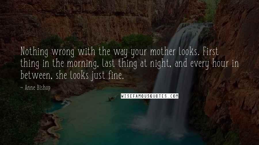 Anne Bishop Quotes: Nothing wrong with the way your mother looks. First thing in the morning, last thing at night, and every hour in between, she looks just fine.