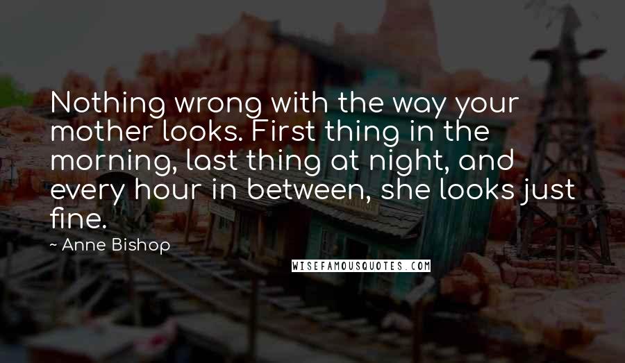 Anne Bishop Quotes: Nothing wrong with the way your mother looks. First thing in the morning, last thing at night, and every hour in between, she looks just fine.