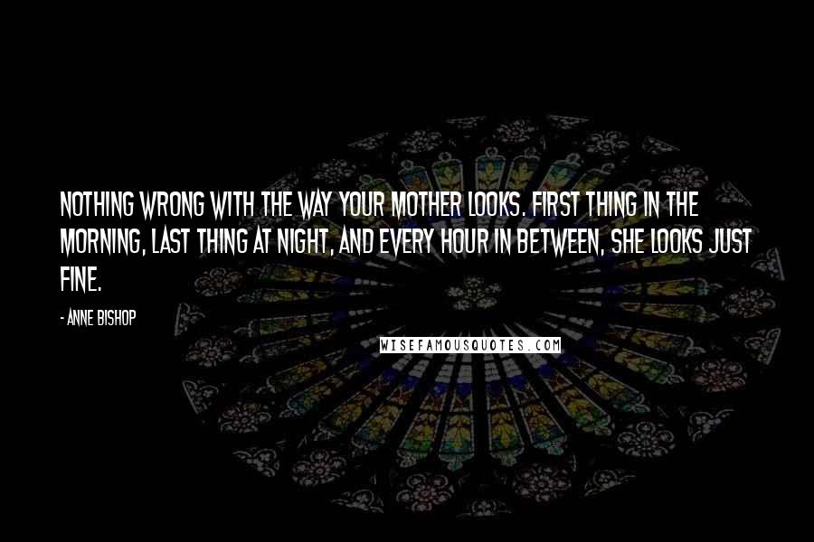 Anne Bishop Quotes: Nothing wrong with the way your mother looks. First thing in the morning, last thing at night, and every hour in between, she looks just fine.