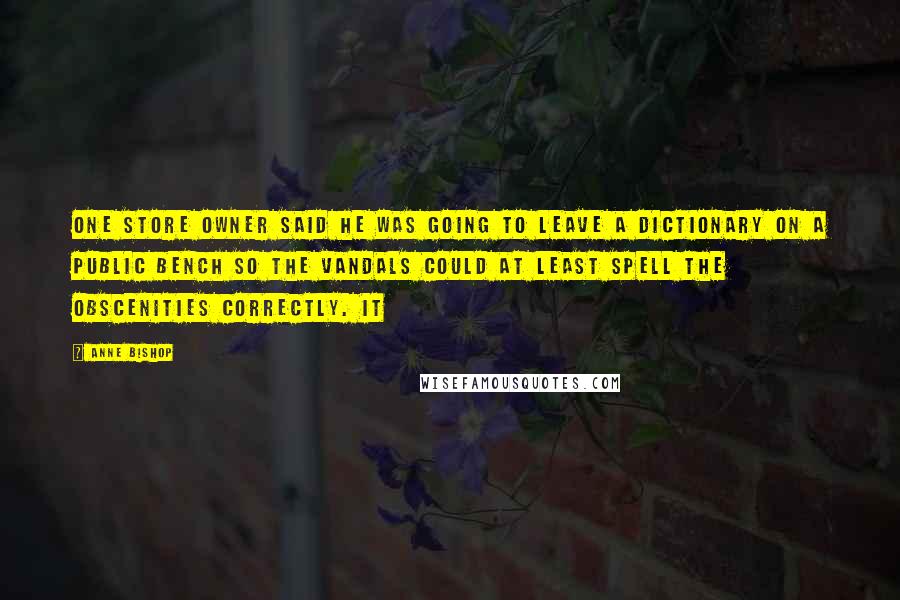 Anne Bishop Quotes: One store owner said he was going to leave a dictionary on a public bench so the vandals could at least spell the obscenities correctly. It