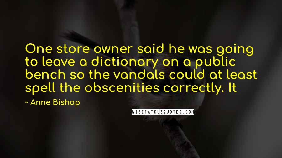 Anne Bishop Quotes: One store owner said he was going to leave a dictionary on a public bench so the vandals could at least spell the obscenities correctly. It