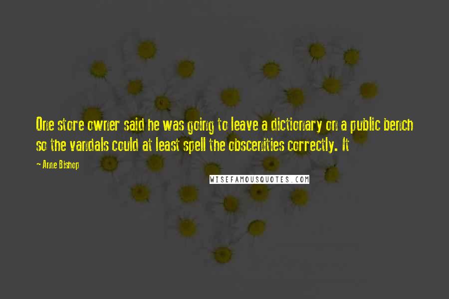 Anne Bishop Quotes: One store owner said he was going to leave a dictionary on a public bench so the vandals could at least spell the obscenities correctly. It