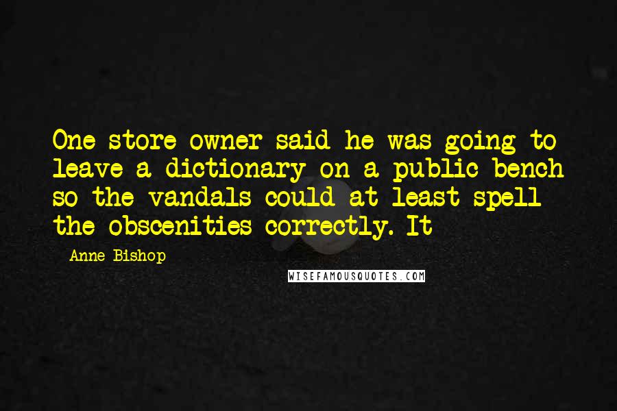 Anne Bishop Quotes: One store owner said he was going to leave a dictionary on a public bench so the vandals could at least spell the obscenities correctly. It