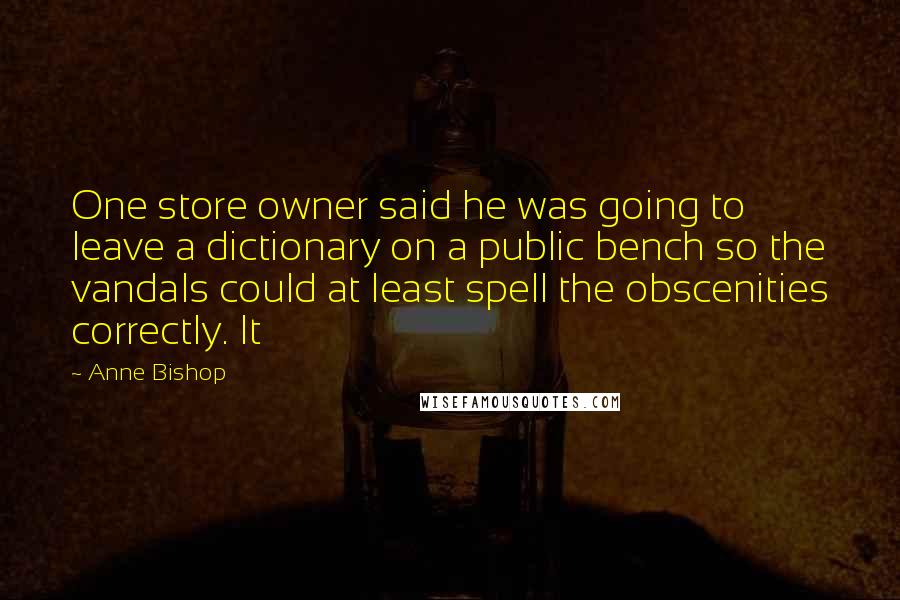 Anne Bishop Quotes: One store owner said he was going to leave a dictionary on a public bench so the vandals could at least spell the obscenities correctly. It