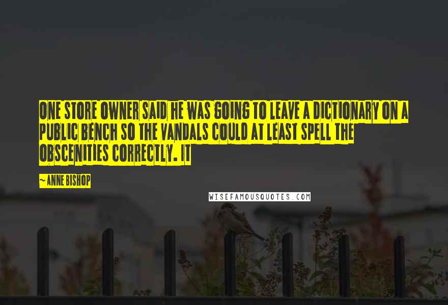 Anne Bishop Quotes: One store owner said he was going to leave a dictionary on a public bench so the vandals could at least spell the obscenities correctly. It