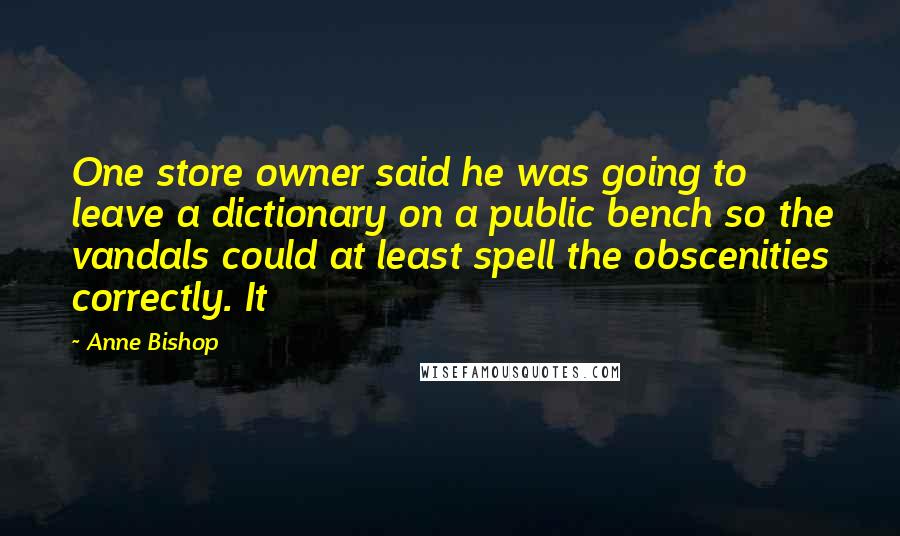 Anne Bishop Quotes: One store owner said he was going to leave a dictionary on a public bench so the vandals could at least spell the obscenities correctly. It