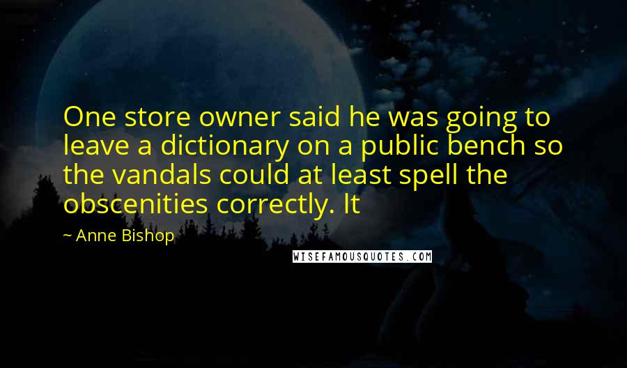 Anne Bishop Quotes: One store owner said he was going to leave a dictionary on a public bench so the vandals could at least spell the obscenities correctly. It