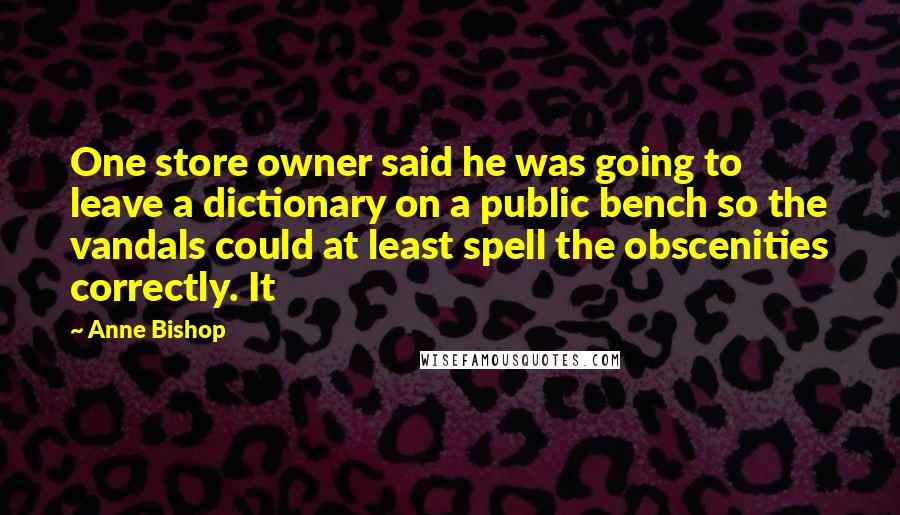 Anne Bishop Quotes: One store owner said he was going to leave a dictionary on a public bench so the vandals could at least spell the obscenities correctly. It