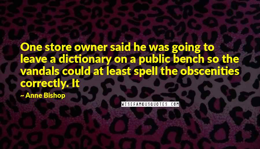 Anne Bishop Quotes: One store owner said he was going to leave a dictionary on a public bench so the vandals could at least spell the obscenities correctly. It