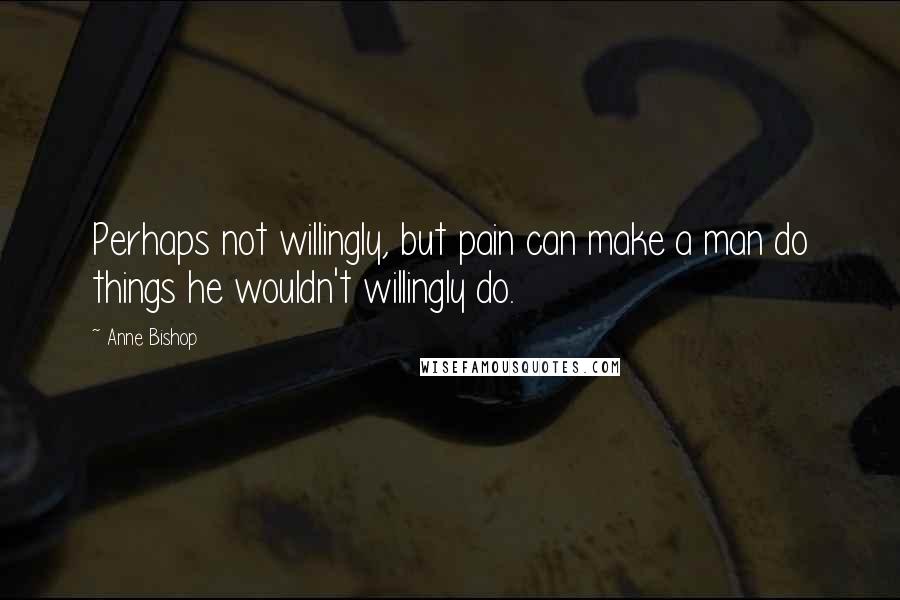 Anne Bishop Quotes: Perhaps not willingly, but pain can make a man do things he wouldn't willingly do.