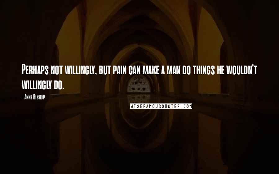 Anne Bishop Quotes: Perhaps not willingly, but pain can make a man do things he wouldn't willingly do.