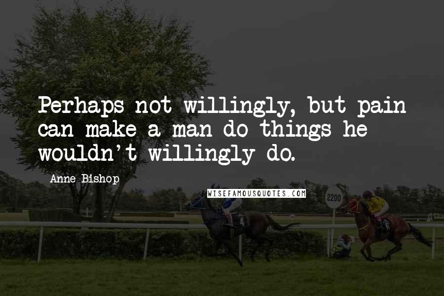 Anne Bishop Quotes: Perhaps not willingly, but pain can make a man do things he wouldn't willingly do.