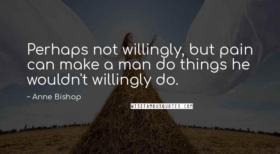 Anne Bishop Quotes: Perhaps not willingly, but pain can make a man do things he wouldn't willingly do.