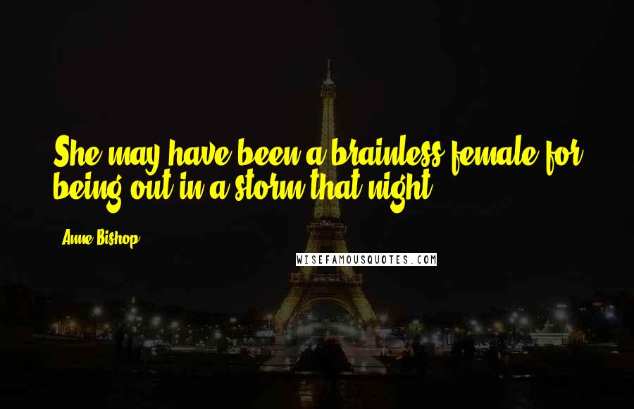 Anne Bishop Quotes: She may have been a brainless female for being out in a storm that night,