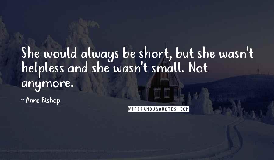 Anne Bishop Quotes: She would always be short, but she wasn't helpless and she wasn't small. Not anymore.