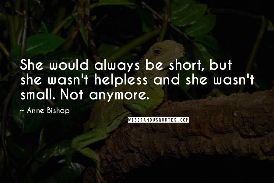 Anne Bishop Quotes: She would always be short, but she wasn't helpless and she wasn't small. Not anymore.