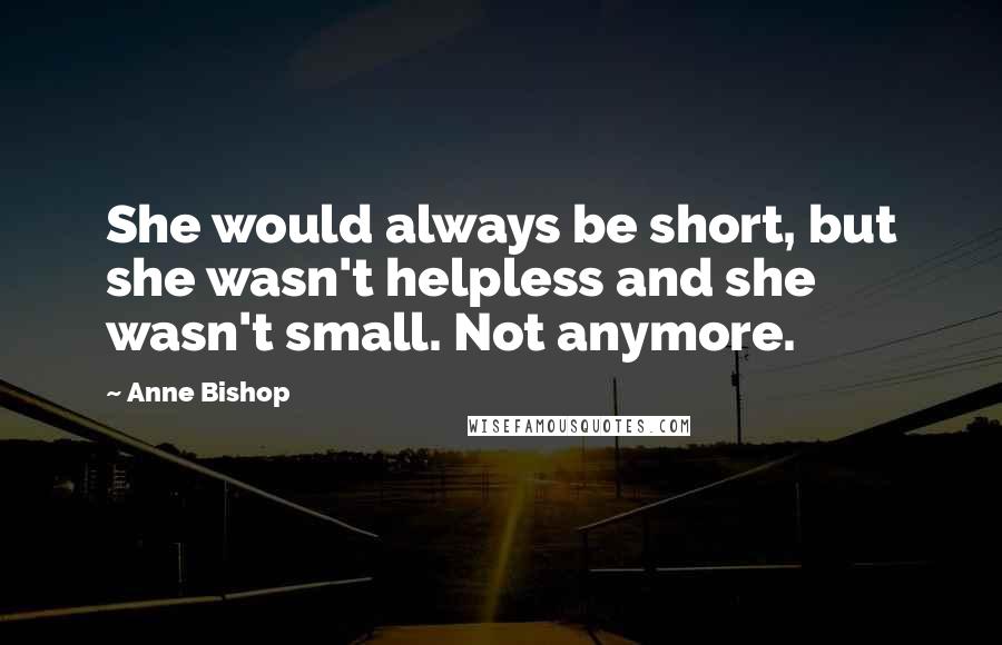 Anne Bishop Quotes: She would always be short, but she wasn't helpless and she wasn't small. Not anymore.