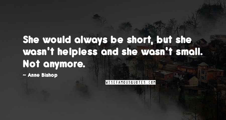 Anne Bishop Quotes: She would always be short, but she wasn't helpless and she wasn't small. Not anymore.