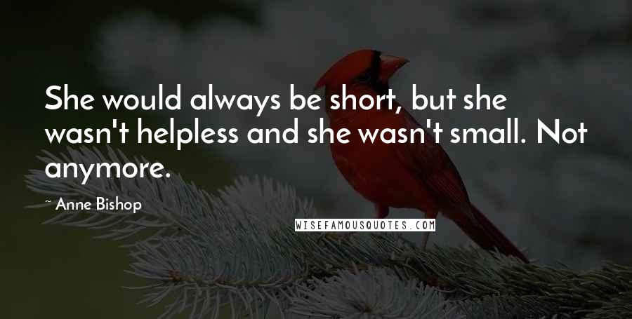 Anne Bishop Quotes: She would always be short, but she wasn't helpless and she wasn't small. Not anymore.