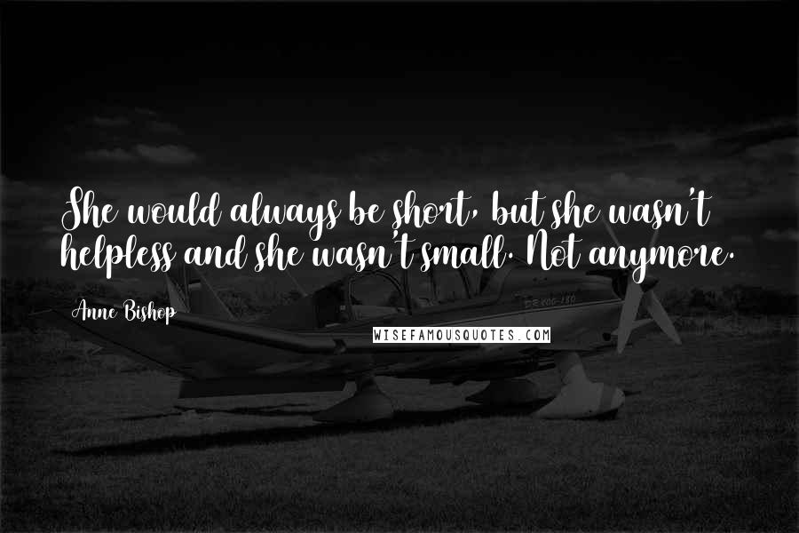 Anne Bishop Quotes: She would always be short, but she wasn't helpless and she wasn't small. Not anymore.