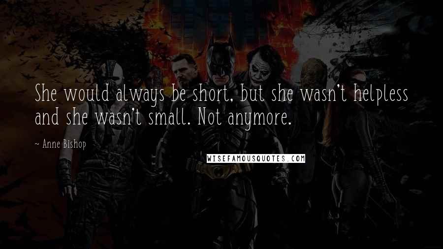 Anne Bishop Quotes: She would always be short, but she wasn't helpless and she wasn't small. Not anymore.