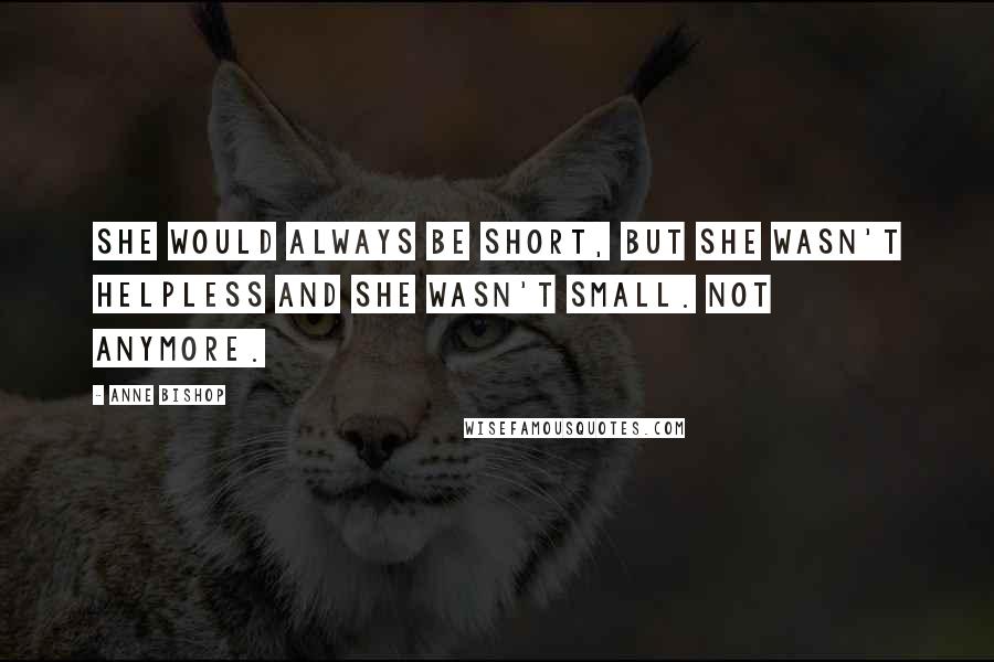 Anne Bishop Quotes: She would always be short, but she wasn't helpless and she wasn't small. Not anymore.