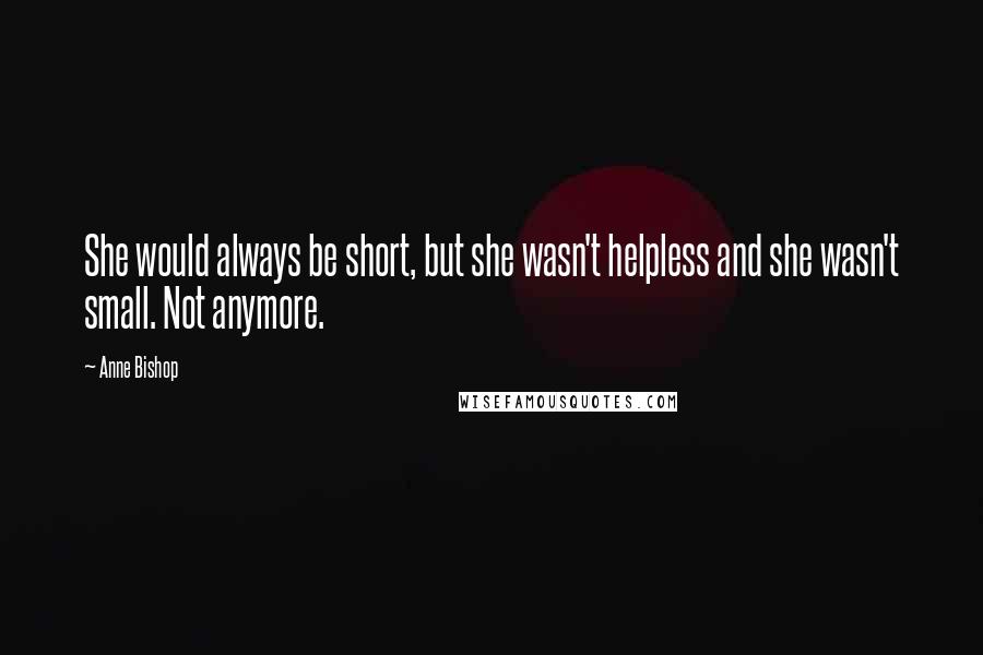 Anne Bishop Quotes: She would always be short, but she wasn't helpless and she wasn't small. Not anymore.