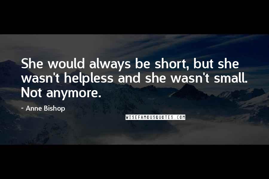 Anne Bishop Quotes: She would always be short, but she wasn't helpless and she wasn't small. Not anymore.