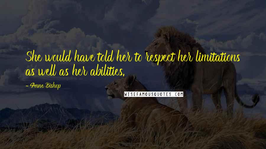 Anne Bishop Quotes: She would have told her to respect her limitations as well as her abilities.
