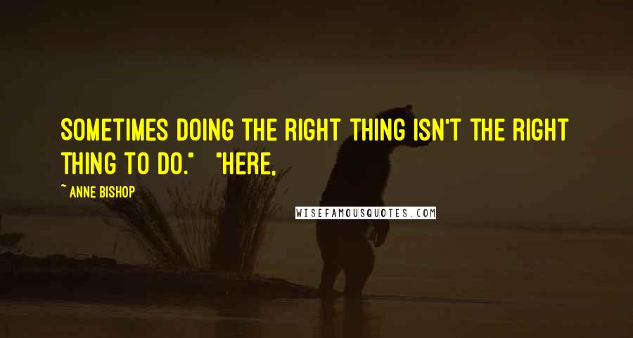 Anne Bishop Quotes: Sometimes doing the right thing isn't the right thing to do." "Here,