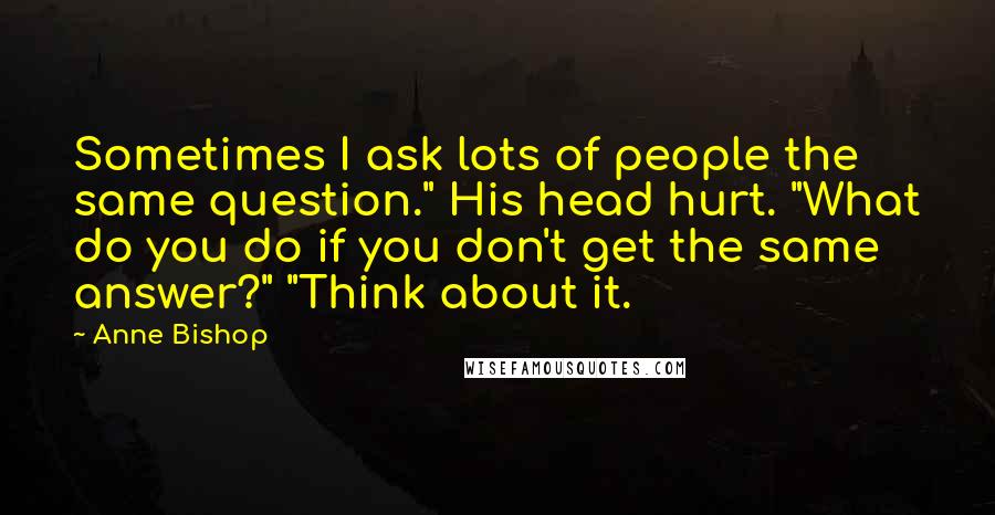 Anne Bishop Quotes: Sometimes I ask lots of people the same question." His head hurt. "What do you do if you don't get the same answer?" "Think about it.