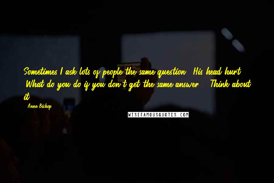Anne Bishop Quotes: Sometimes I ask lots of people the same question." His head hurt. "What do you do if you don't get the same answer?" "Think about it.