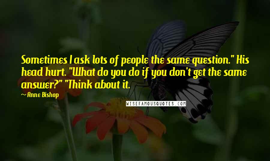 Anne Bishop Quotes: Sometimes I ask lots of people the same question." His head hurt. "What do you do if you don't get the same answer?" "Think about it.