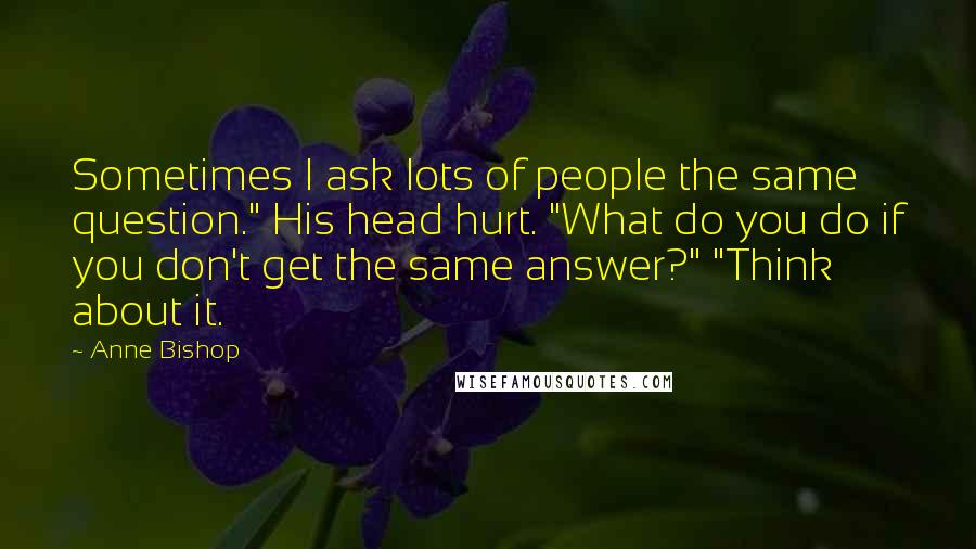 Anne Bishop Quotes: Sometimes I ask lots of people the same question." His head hurt. "What do you do if you don't get the same answer?" "Think about it.