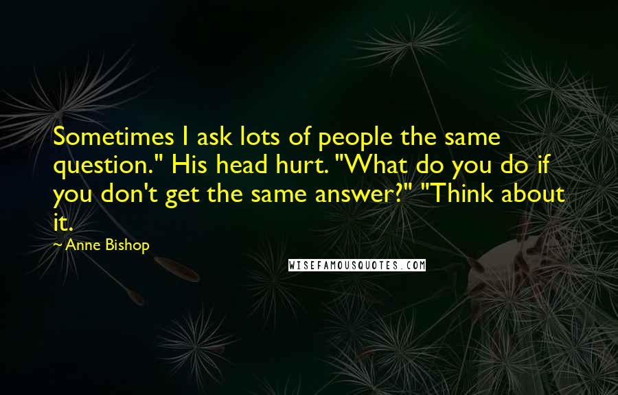 Anne Bishop Quotes: Sometimes I ask lots of people the same question." His head hurt. "What do you do if you don't get the same answer?" "Think about it.