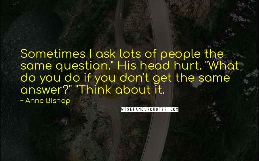 Anne Bishop Quotes: Sometimes I ask lots of people the same question." His head hurt. "What do you do if you don't get the same answer?" "Think about it.