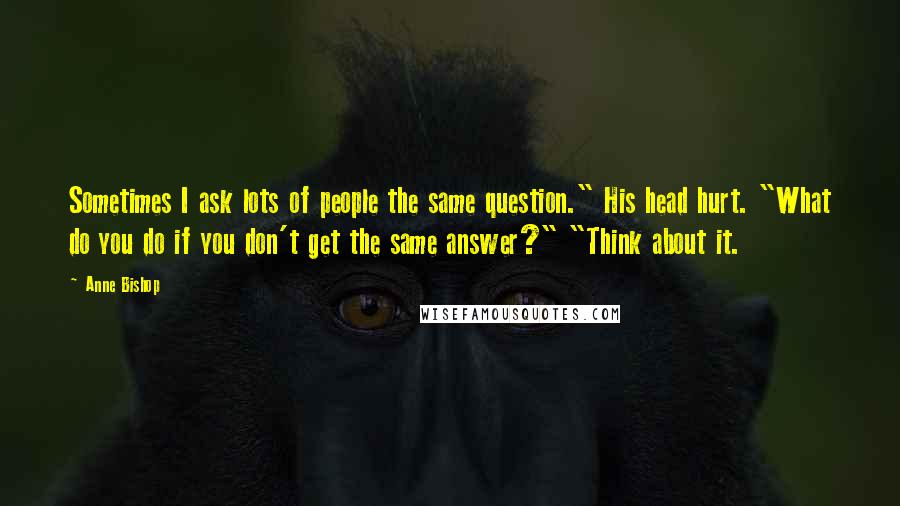 Anne Bishop Quotes: Sometimes I ask lots of people the same question." His head hurt. "What do you do if you don't get the same answer?" "Think about it.