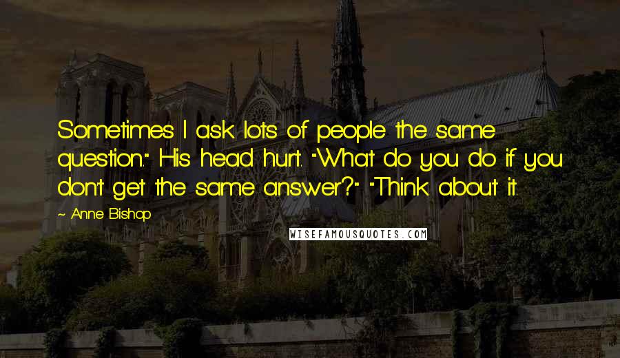 Anne Bishop Quotes: Sometimes I ask lots of people the same question." His head hurt. "What do you do if you don't get the same answer?" "Think about it.