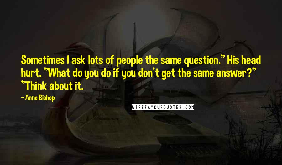 Anne Bishop Quotes: Sometimes I ask lots of people the same question." His head hurt. "What do you do if you don't get the same answer?" "Think about it.