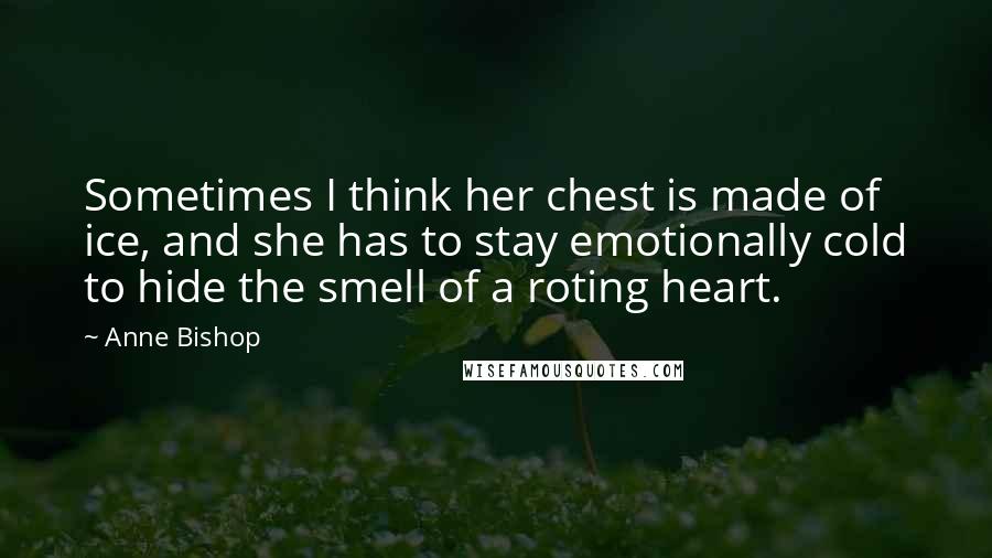 Anne Bishop Quotes: Sometimes I think her chest is made of ice, and she has to stay emotionally cold to hide the smell of a roting heart.