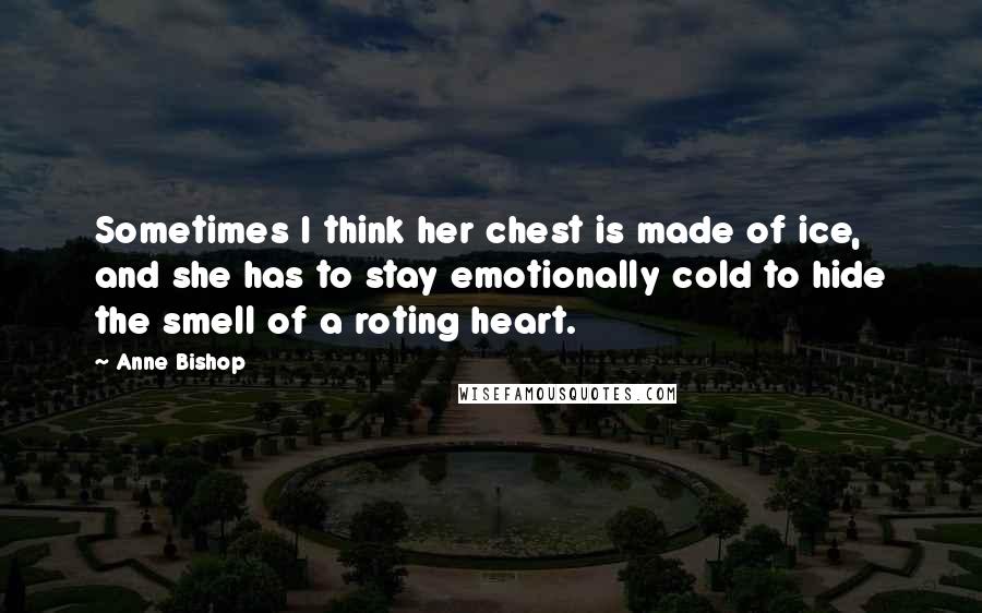 Anne Bishop Quotes: Sometimes I think her chest is made of ice, and she has to stay emotionally cold to hide the smell of a roting heart.