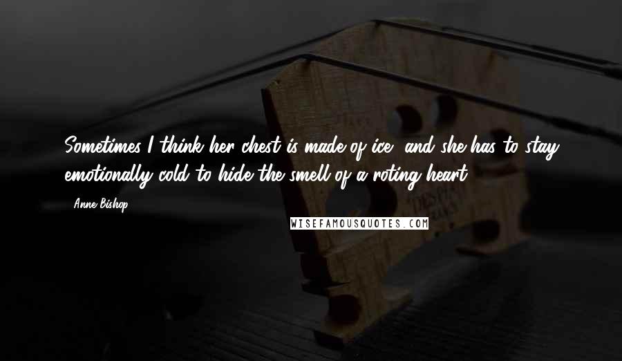 Anne Bishop Quotes: Sometimes I think her chest is made of ice, and she has to stay emotionally cold to hide the smell of a roting heart.